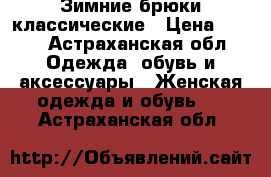 Зимние брюки классические › Цена ­ 500 - Астраханская обл. Одежда, обувь и аксессуары » Женская одежда и обувь   . Астраханская обл.